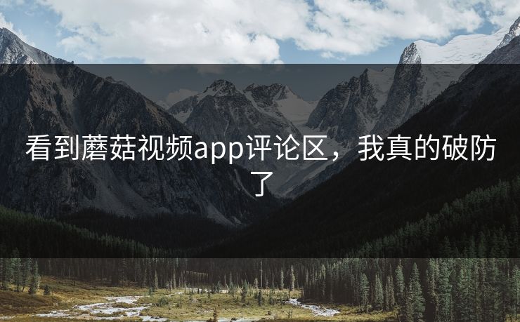 看到蘑菇视频app评论区，我真的破防了
