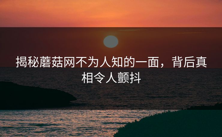揭秘蘑菇网不为人知的一面，背后真相令人颤抖
