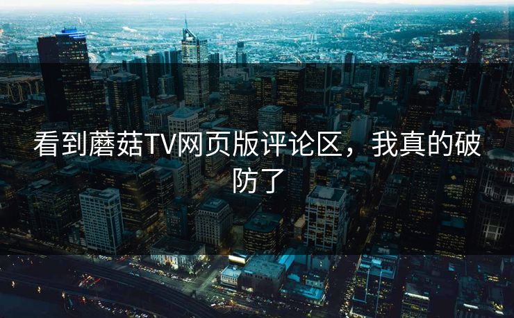 看到蘑菇TV网页版评论区，我真的破防了