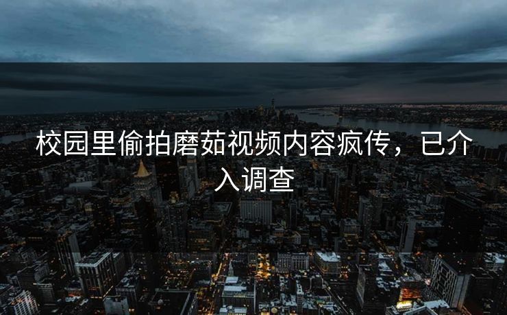 校园里偷拍磨茹视频内容疯传，已介入调查
