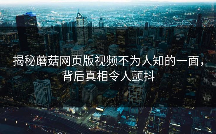揭秘蘑菇网页版视频不为人知的一面，背后真相令人颤抖