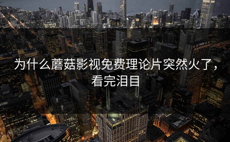 为什么蘑菇影视免费理论片突然火了，看完泪目