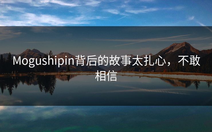 Mogushipin背后的故事太扎心，不敢相信