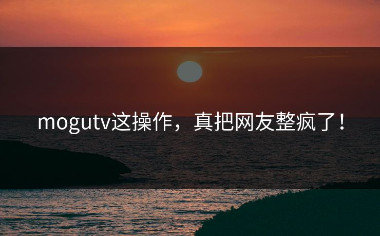 mogutv这操作，真把网友整疯了！