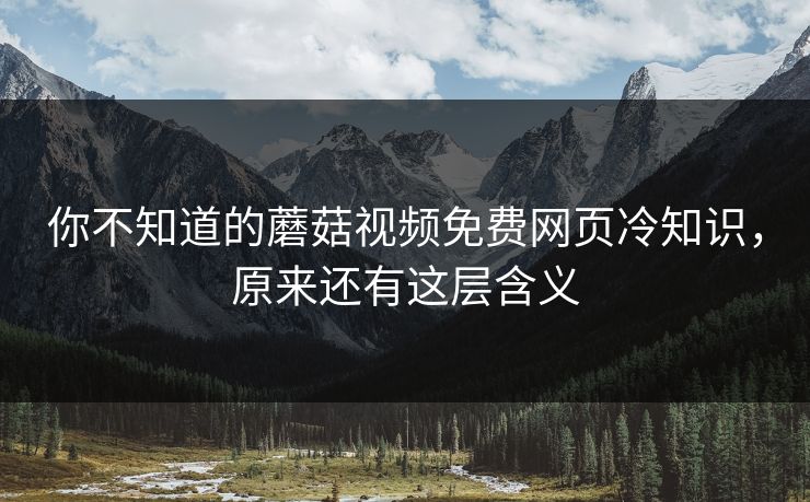 你不知道的蘑菇视频免费网页冷知识，原来还有这层含义
