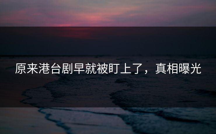 原来港台剧早就被盯上了，真相曝光