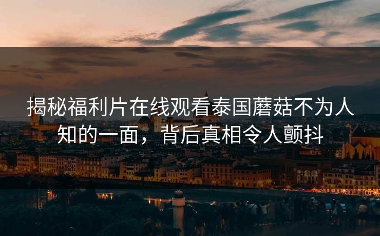 揭秘福利片在线观看泰国蘑菇不为人知的一面，背后真相令人颤抖