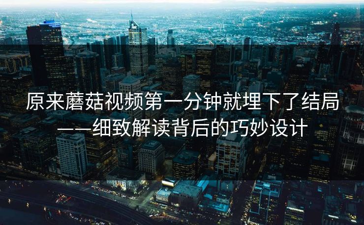 原来蘑菇视频第一分钟就埋下了结局——细致解读背后的巧妙设计