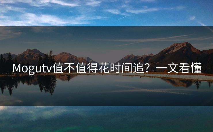 Mogutv值不值得花时间追？一文看懂