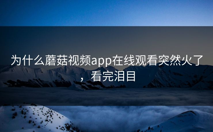 为什么蘑菇视频app在线观看突然火了，看完泪目