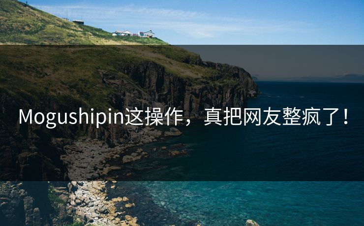 Mogushipin这操作，真把网友整疯了！