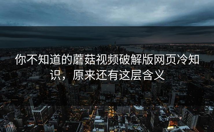 你不知道的蘑菇视频破解版网页冷知识，原来还有这层含义