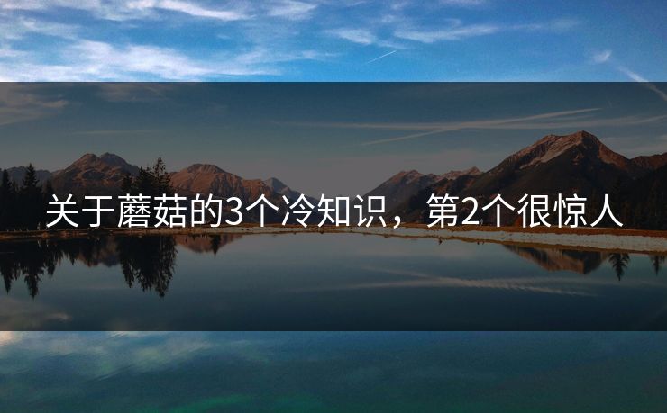 关于蘑菇的3个冷知识，第2个很惊人