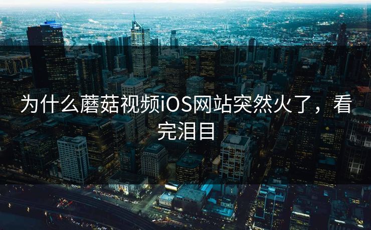 为什么蘑菇视频iOS网站突然火了，看完泪目
