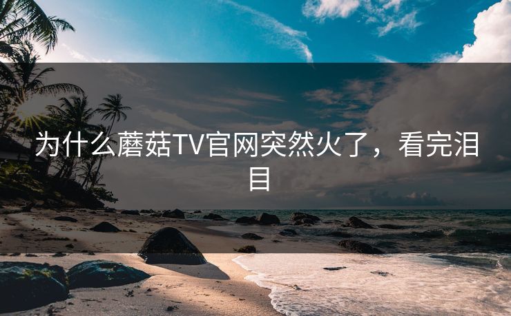 为什么蘑菇TV官网突然火了，看完泪目