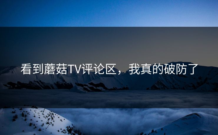 看到蘑菇TV评论区，我真的破防了