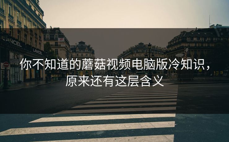 你不知道的蘑菇视频电脑版冷知识，原来还有这层含义