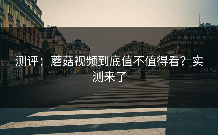 测评：蘑菇视频到底值不值得看？实测来了