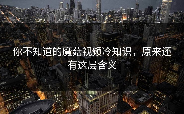 你不知道的魔菇视频冷知识，原来还有这层含义
