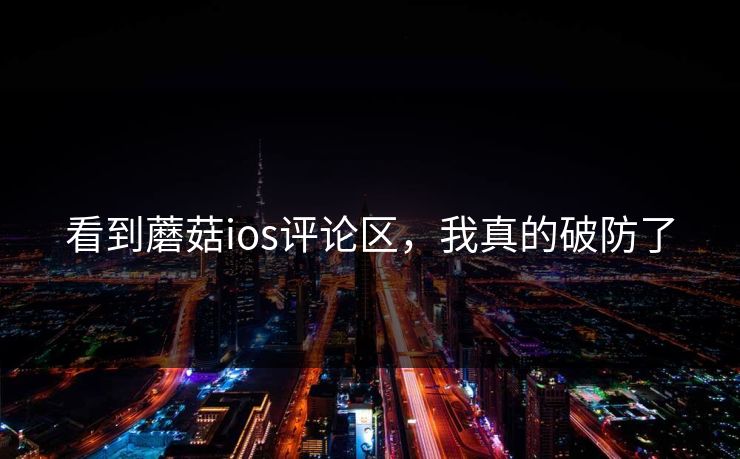 看到蘑菇ios评论区，我真的破防了