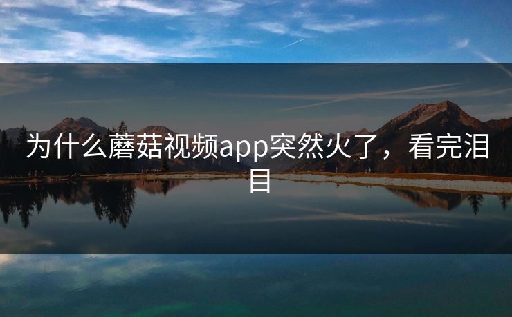 为什么蘑菇视频app突然火了，看完泪目