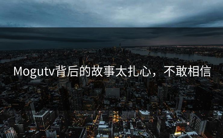 Mogutv背后的故事太扎心，不敢相信