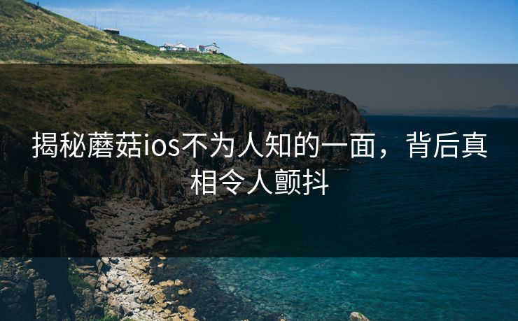 揭秘蘑菇ios不为人知的一面，背后真相令人颤抖