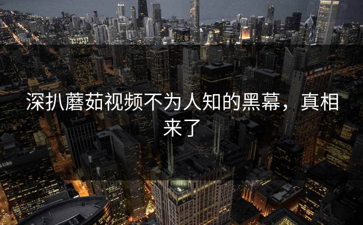 深扒蘑茹视频不为人知的黑幕，真相来了
