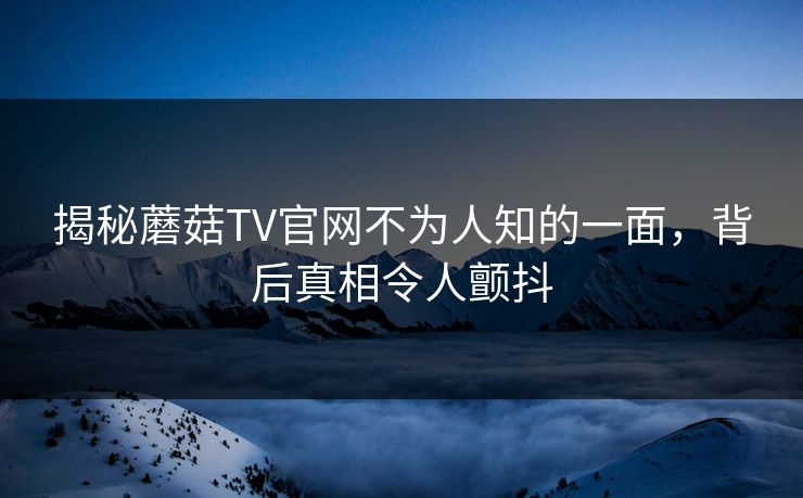 揭秘蘑菇TV官网不为人知的一面，背后真相令人颤抖