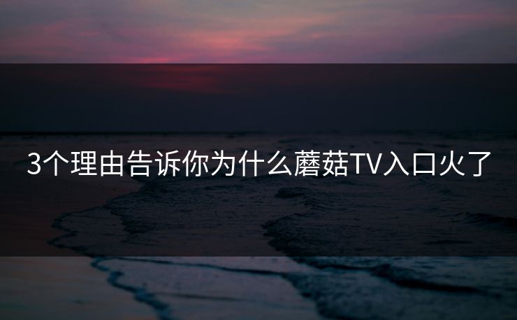 3个理由告诉你为什么蘑菇TV入口火了