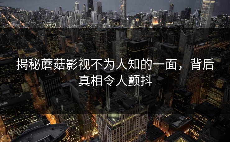 揭秘蘑菇影视不为人知的一面，背后真相令人颤抖