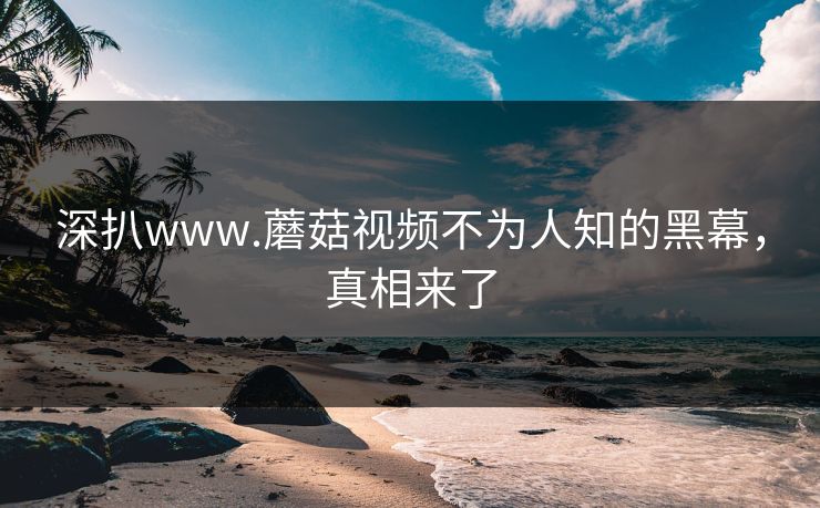 深扒www.蘑菇视频不为人知的黑幕，真相来了