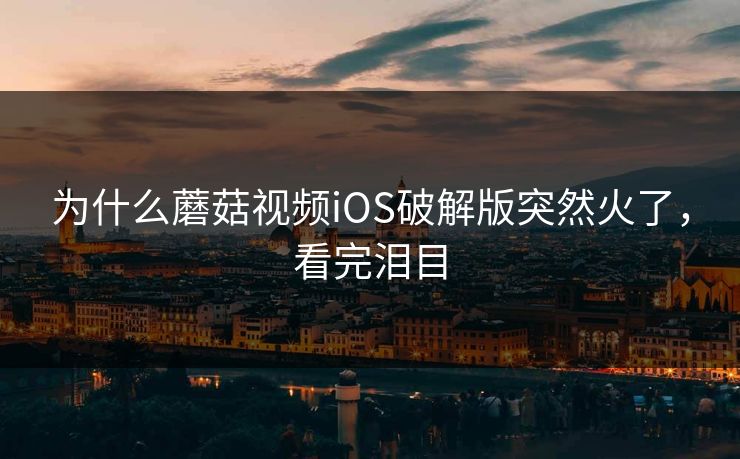 为什么蘑菇视频iOS破解版突然火了，看完泪目