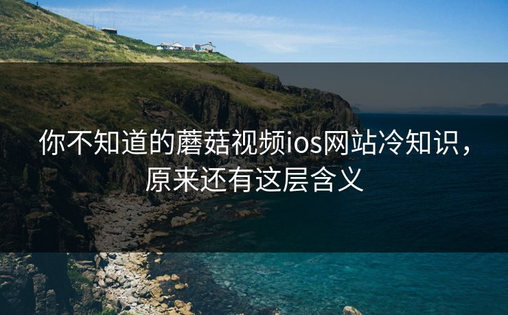 你不知道的蘑菇视频ios网站冷知识，原来还有这层含义