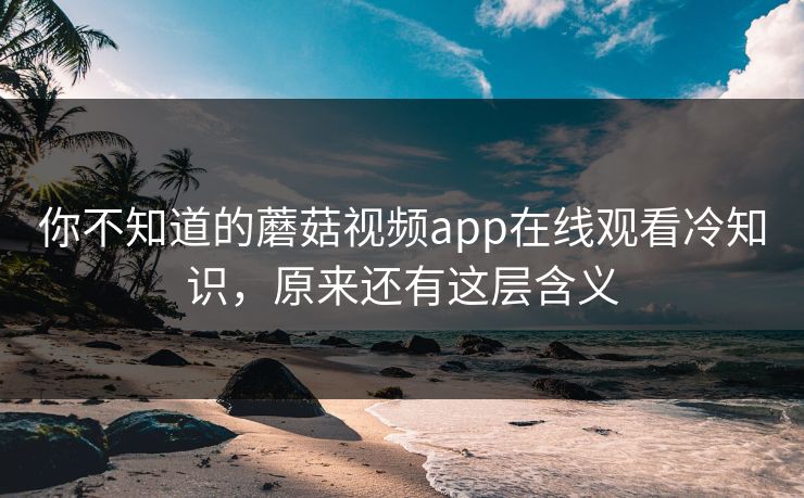 你不知道的蘑菇视频app在线观看冷知识，原来还有这层含义