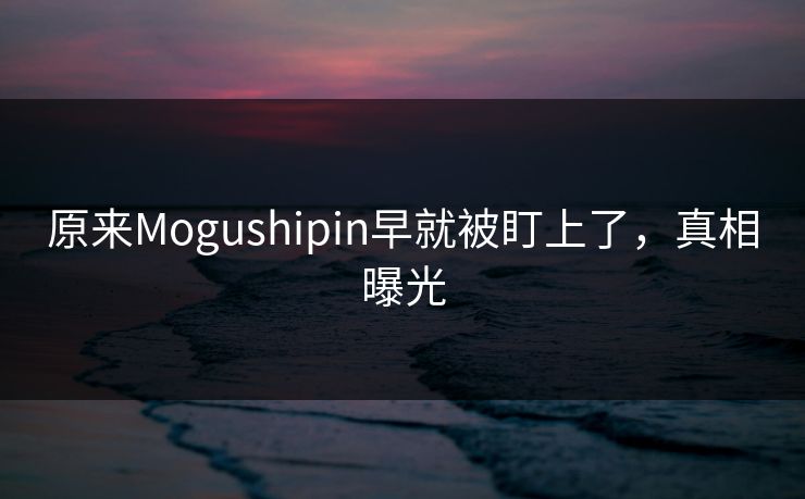 原来Mogushipin早就被盯上了，真相曝光
