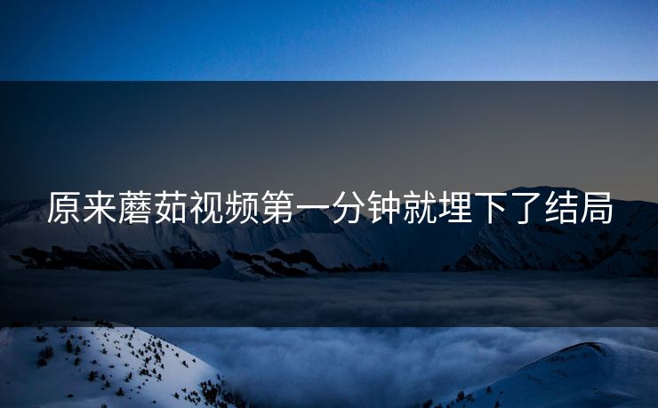 原来蘑茹视频第一分钟就埋下了结局