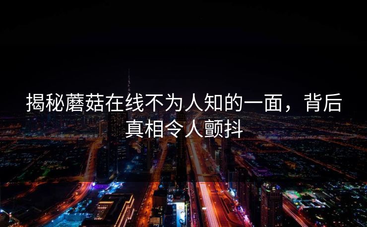 揭秘蘑菇在线不为人知的一面，背后真相令人颤抖