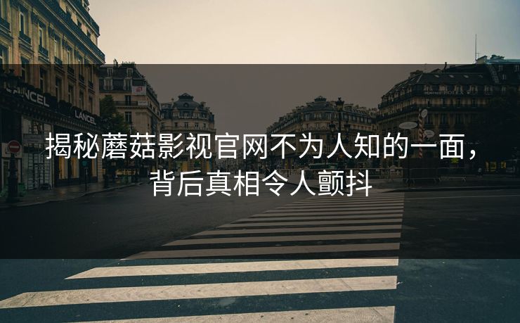 揭秘蘑菇影视官网不为人知的一面，背后真相令人颤抖