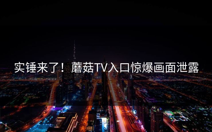 实锤来了！蘑菇TV入口惊爆画面泄露