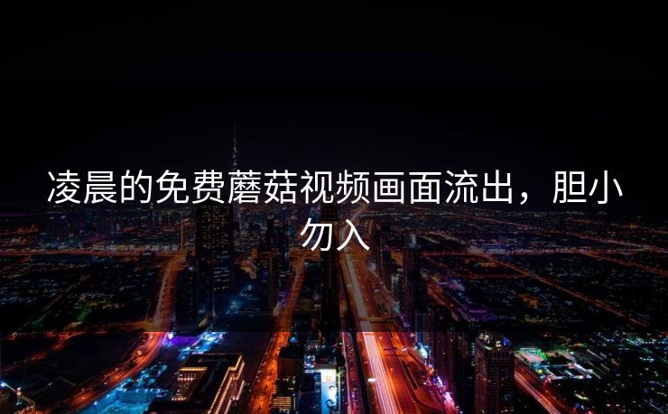 凌晨的免费蘑菇视频画面流出，胆小勿入