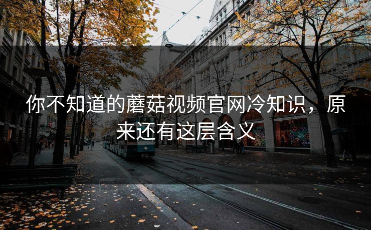 你不知道的蘑菇视频官网冷知识，原来还有这层含义