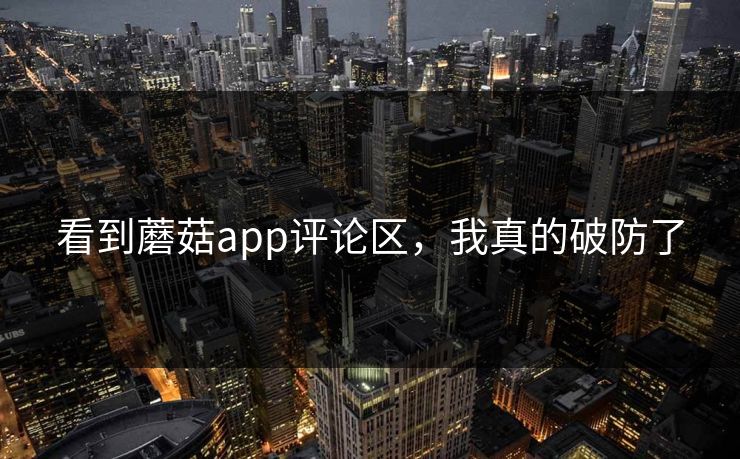 看到蘑菇app评论区，我真的破防了