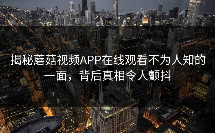 揭秘蘑菇视频APP在线观看不为人知的一面，背后真相令人颤抖