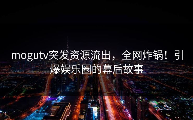 mogutv突发资源流出，全网炸锅！引爆娱乐圈的幕后故事