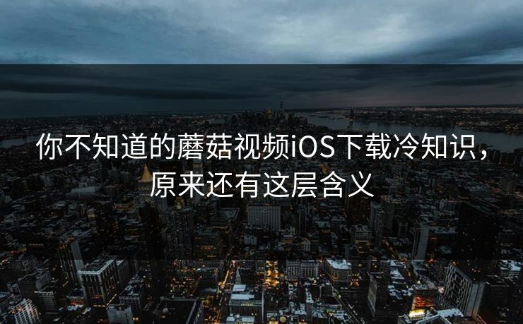 你不知道的蘑菇视频iOS下载冷知识，原来还有这层含义