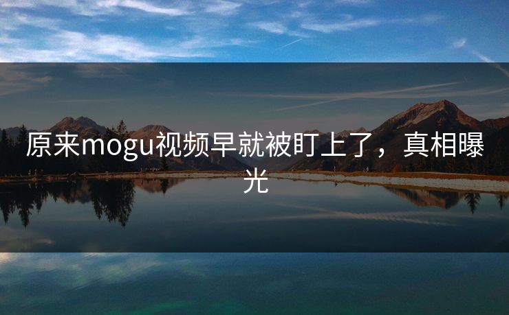 原来mogu视频早就被盯上了，真相曝光