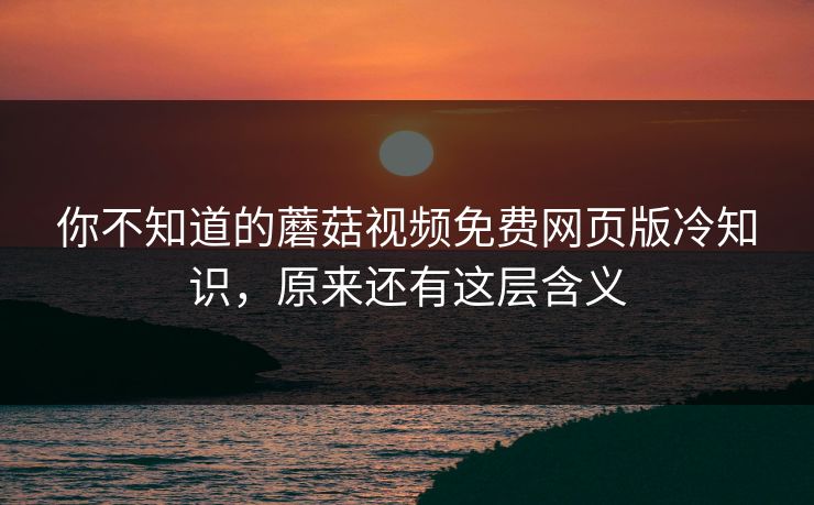 你不知道的蘑菇视频免费网页版冷知识，原来还有这层含义