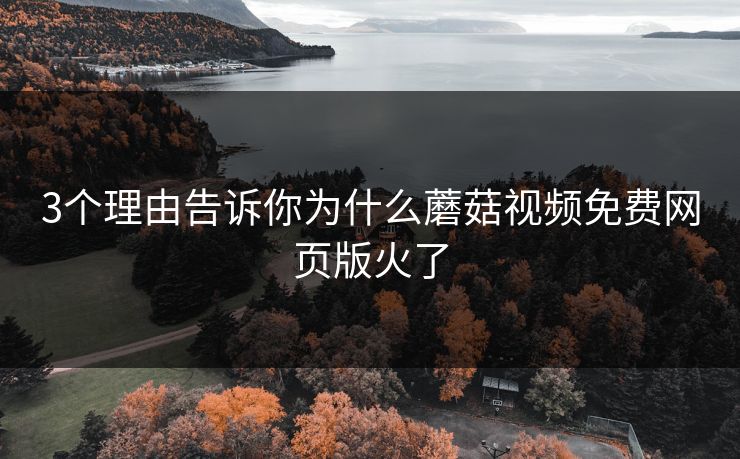 3个理由告诉你为什么蘑菇视频免费网页版火了