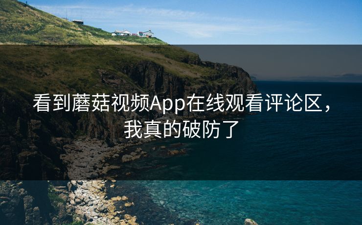 看到蘑菇视频App在线观看评论区，我真的破防了